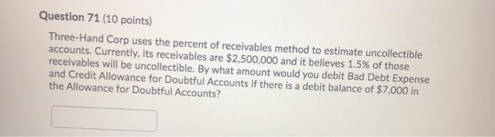  Question 71 (10 points) Three-Hand Corp uses the percent of receivables