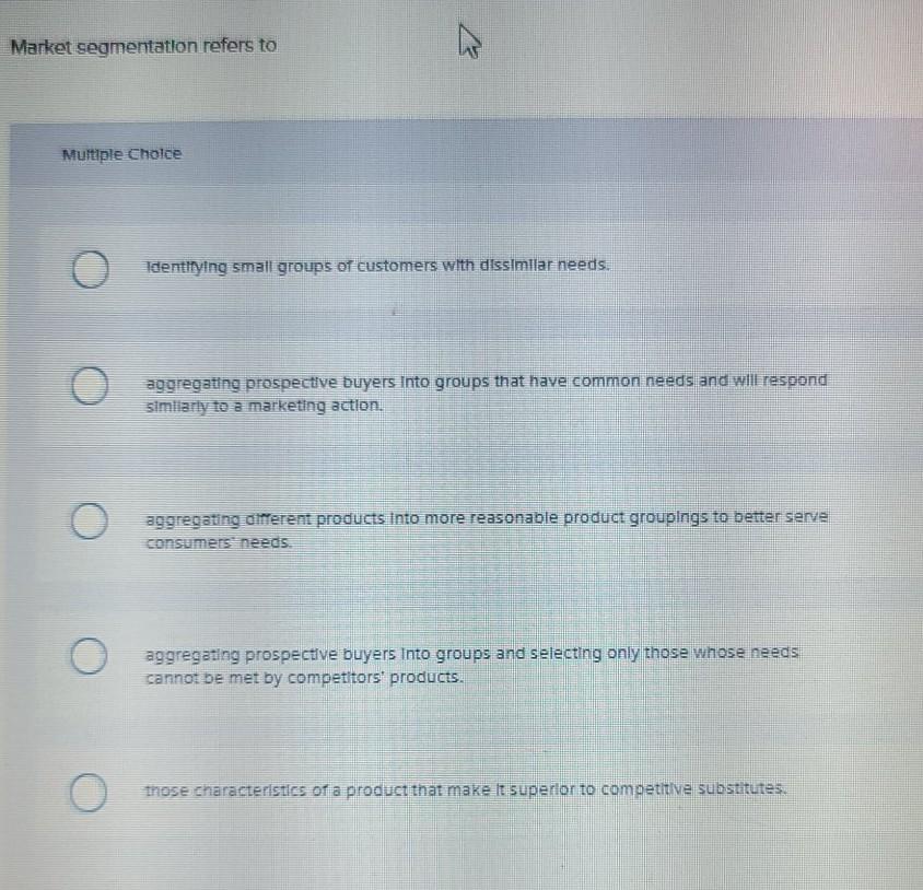  Market segmentation refers to Multiple Choice O Identifying small groups of