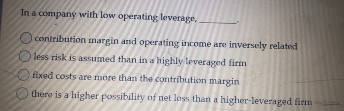  In a company with low operating leverage, contribution margin and operating