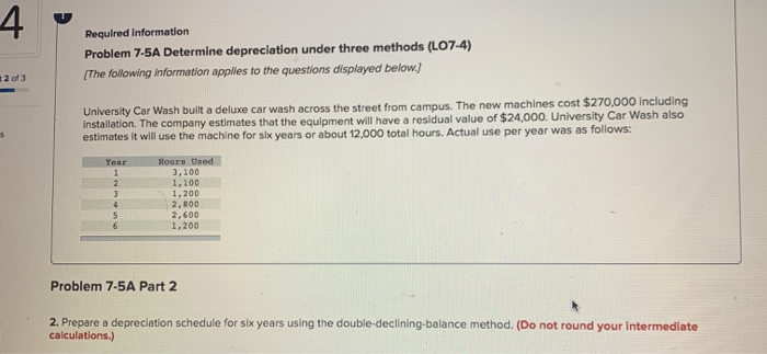  4 Required Information Problem 7-5A Determine depreciation under three methods (L07-4)