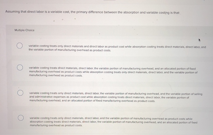  Assuming that direct labor is a variable cost, the primary difference