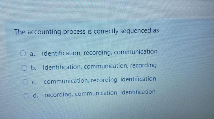  The accounting process is correctly sequenced as O a. identification, recording,