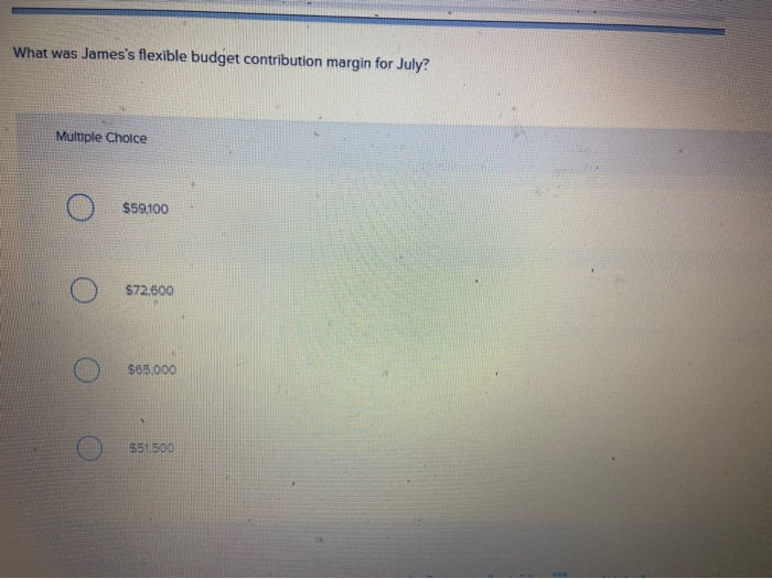  What was James's flexible budget contribution margin for July? Multiple Choice