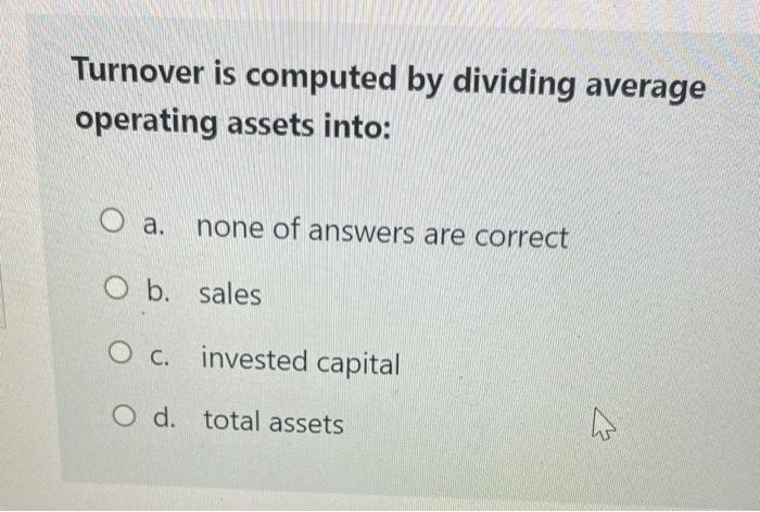  Turnover is computed by dividing average operating assets into: O a.