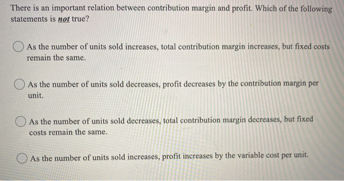  There is an important relation between contribution margin and profit. Which