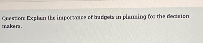 Question: Explain the importance of budgets in planning for the decision makers.