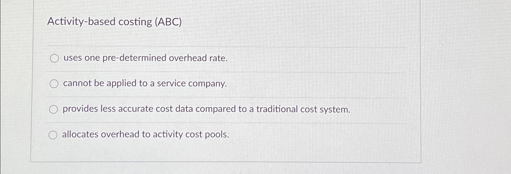  Activity-based costing (ABC) uses one pre-determined overhead rate. cannot be applied