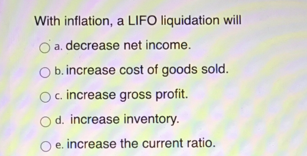  With inflation, a LIFO liquidation will a. decrease net income. O