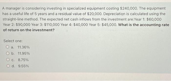  A manager is considering investing in specialized equipment costing $240,000. The