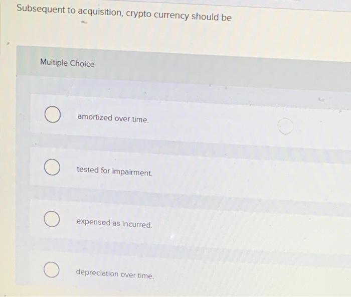  Subsequent to acquisition, crypto currency should be Multiple Choice amortized over