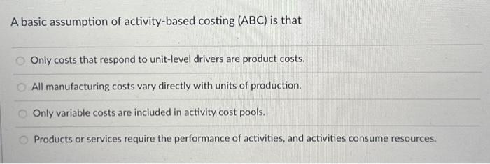  A basic assumption of activity-based costing (ABC) is that Only costs