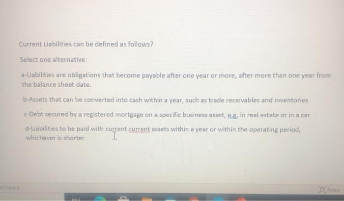  Current Liabilities can be defined as follows? Select one alternative: a-Liabilities