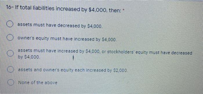  16- If total liabilities increased by $4,000, then: * O assets
