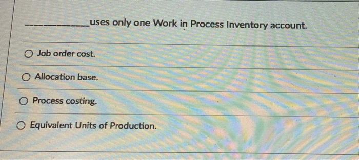 uses only one Work in Process Inventory account. O Job order cost.