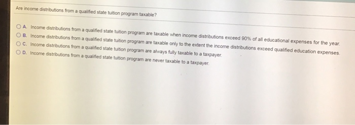  Are income distributions from a qualified state tuition program taxable? O
