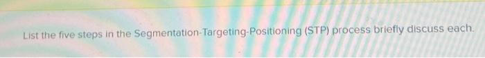L 1st the rive steps the Segmentation-Targetinq-Positioning (STP) process briefly discuss each.