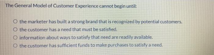  The General Model of Customer Experience cannot begin until: O the