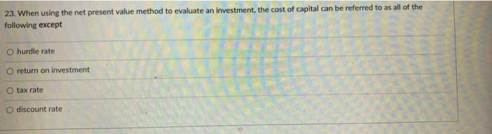  23. When using the net present value method to evaluate an