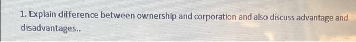 1. Explain difference between ownership and corporation and also discuss advantage and