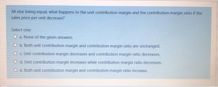  All else being equal, what happens to the unit contribution margin