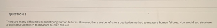  QUESTION 2 There are many difficulties in quantifying human failures. However,