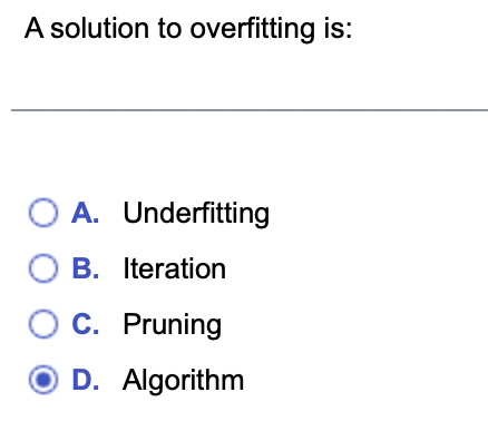A solution to overfitting is: o B. D. Underfitting Iteration Pruning Algorithm