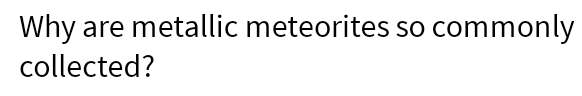 Why are metallic meteorites so commonly collected?