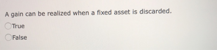A gain can be realized when a fixed asset is discarded. True