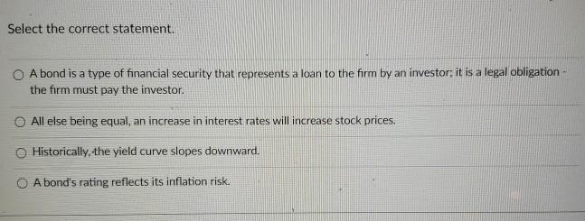  Select the correct statement. A bond is a type of financial