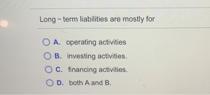  Long-term liabilities are mostly for O A. operating activities O B.