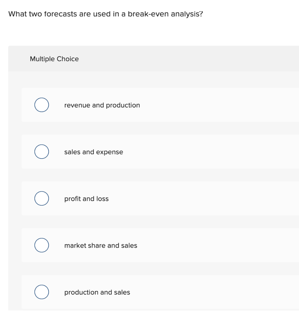  What two forecasts are used in a break-even analysis? Multiple Choice