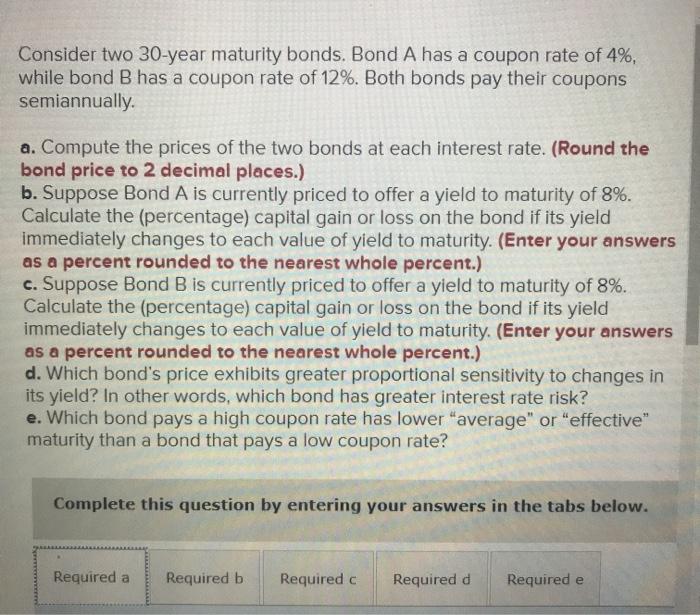  Consider two 30-year maturity bonds. Bond A has a coupon rate