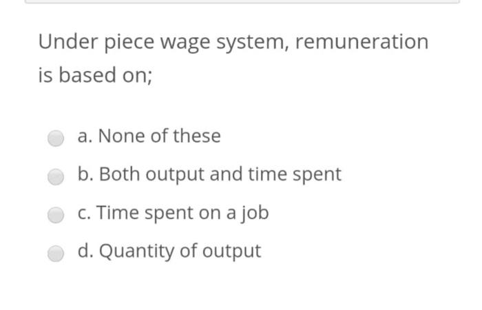  Under piece wage system, remuneration is based on; a. None of