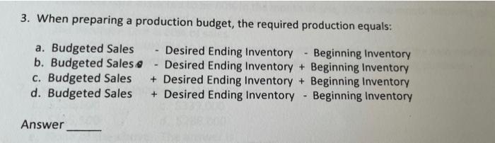 3. When preparing a production budget, the required production equals: a.