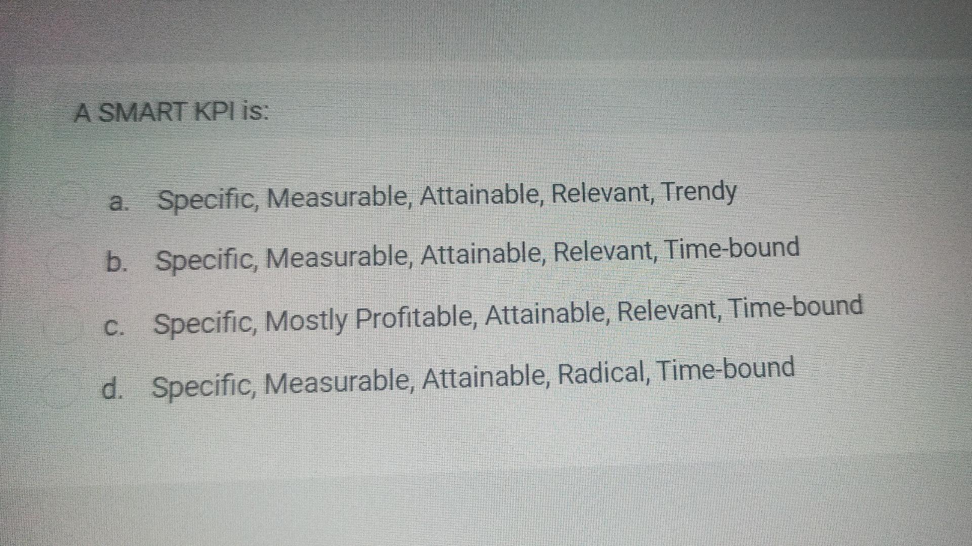 A SMART KPI is: a. Specific, Measurable, Attainable, Relevant, Trendy b.