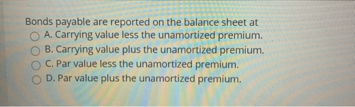  Bonds payable are reported on the balance sheet at O A.