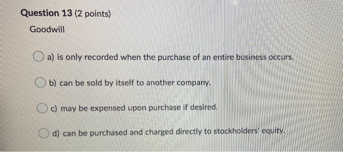  Question 13 (2 points) Goodwill a) is only recorded when the