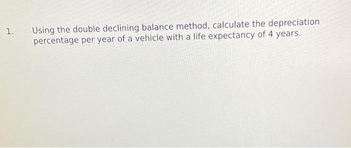  1. Using the double declining balance method, calculate the depreciation percentage