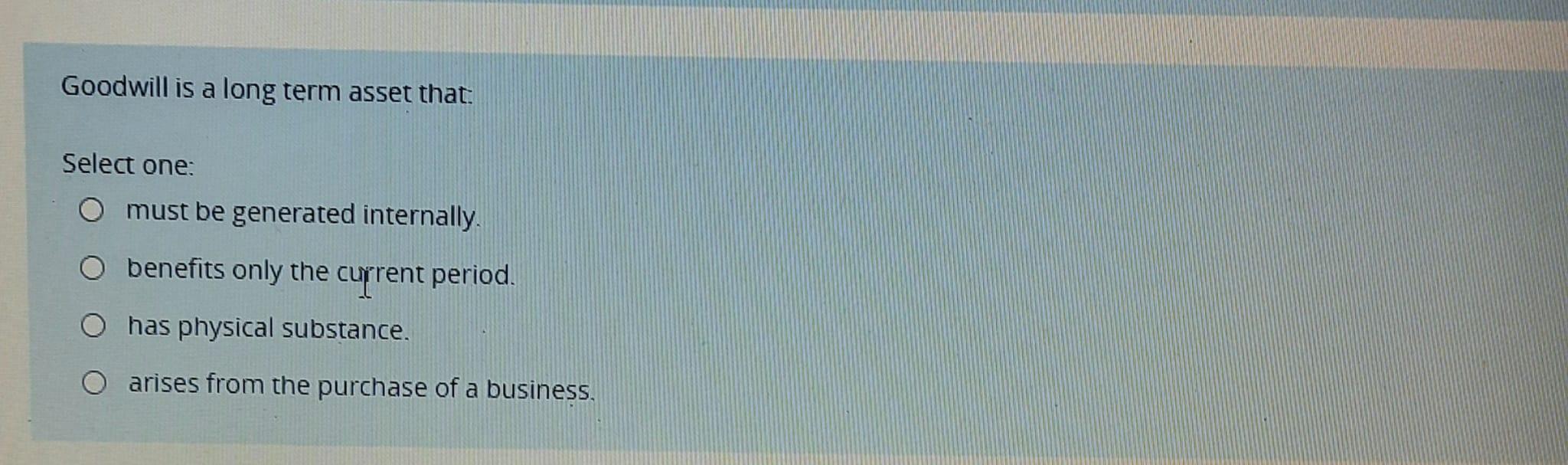  Goodwill is a long term asset that. Select one: O must