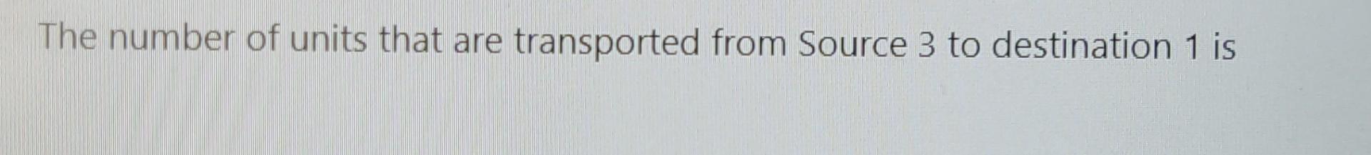 units that are transported from Source 3 to destination 4 is Answer: