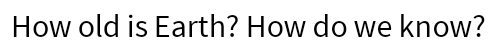 How old is Earth? How do we know?
