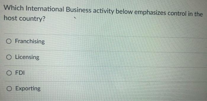 Which International Business activity below emphasizes control in the host country? Franchising
