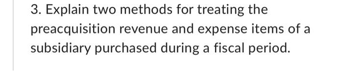  3. Explain two methods for treating the preacquisition revenue and expense