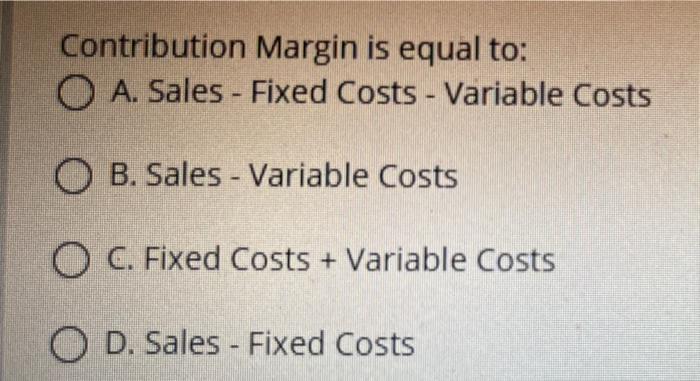  Contribution Margin is equal to: O A. Sales - Fixed Costs