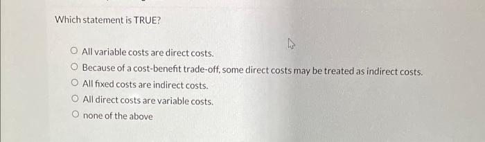  Which statement is TRUE? All variable costs are direct costs. Because