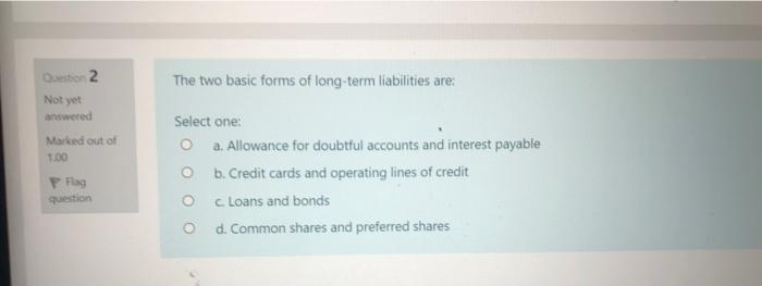  Question 2 The two basic forms of long-term liabilities are: Not
