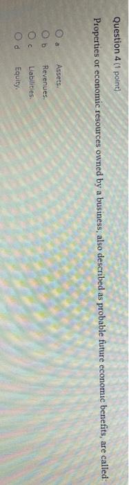  Question 4 (1 point) Properties or economic resources owned by a