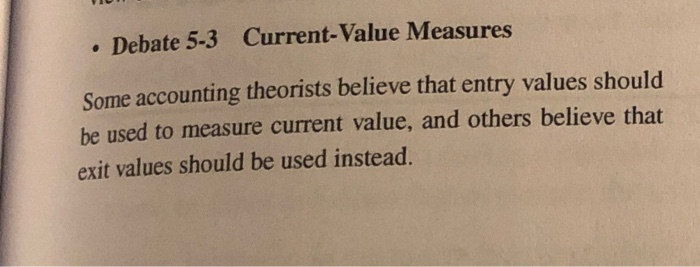  Debate 5-3 Current-Value Measures Some accounting theorists believe that entry values