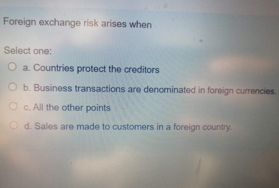 Foreign exchange risk arises when Select one: O a. Countries protect