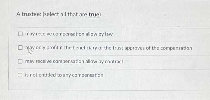  A trustee: (select all that are true) may receive compensation allow